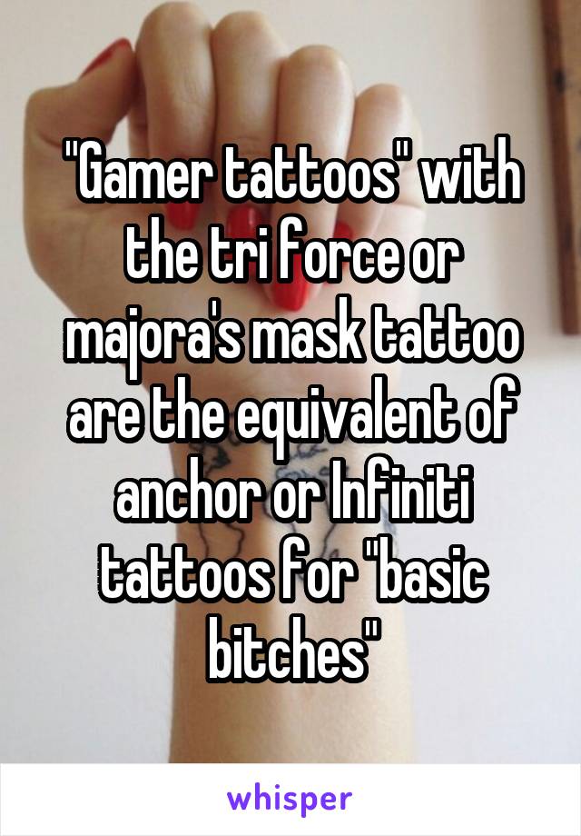 "Gamer tattoos" with the tri force or majora's mask tattoo are the equivalent of anchor or Infiniti tattoos for "basic bitches"