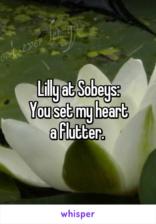 Lilly at Sobeys:
You set my heart
a flutter. 