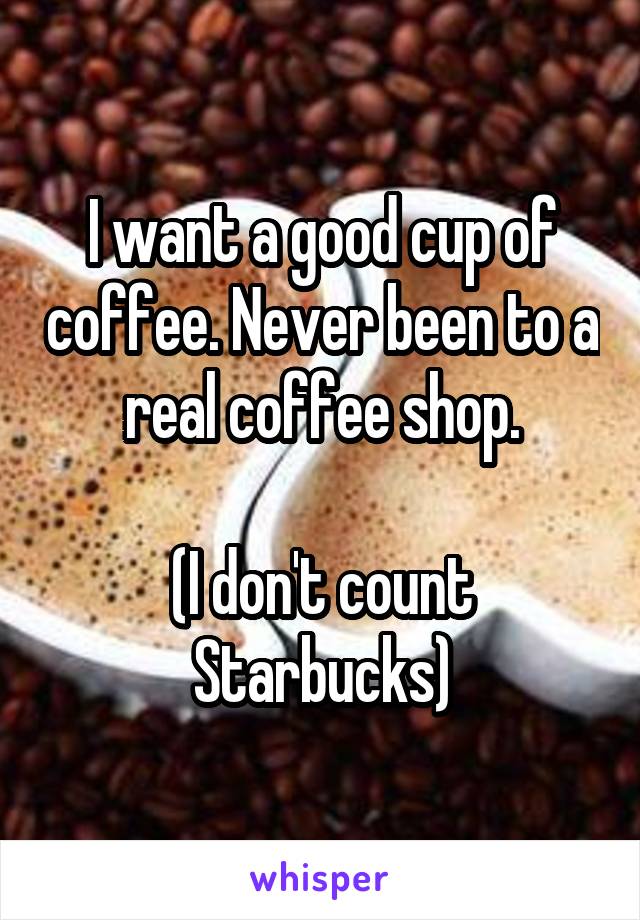 I want a good cup of coffee. Never been to a real coffee shop.

(I don't count Starbucks)