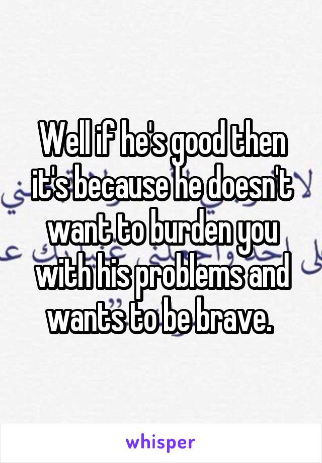 Well if he's good then it's because he doesn't want to burden you with his problems and wants to be brave. 