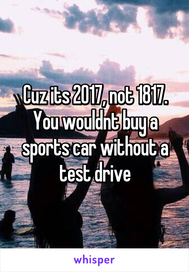 Cuz its 2017, not 1817. You wouldnt buy a sports car without a test drive