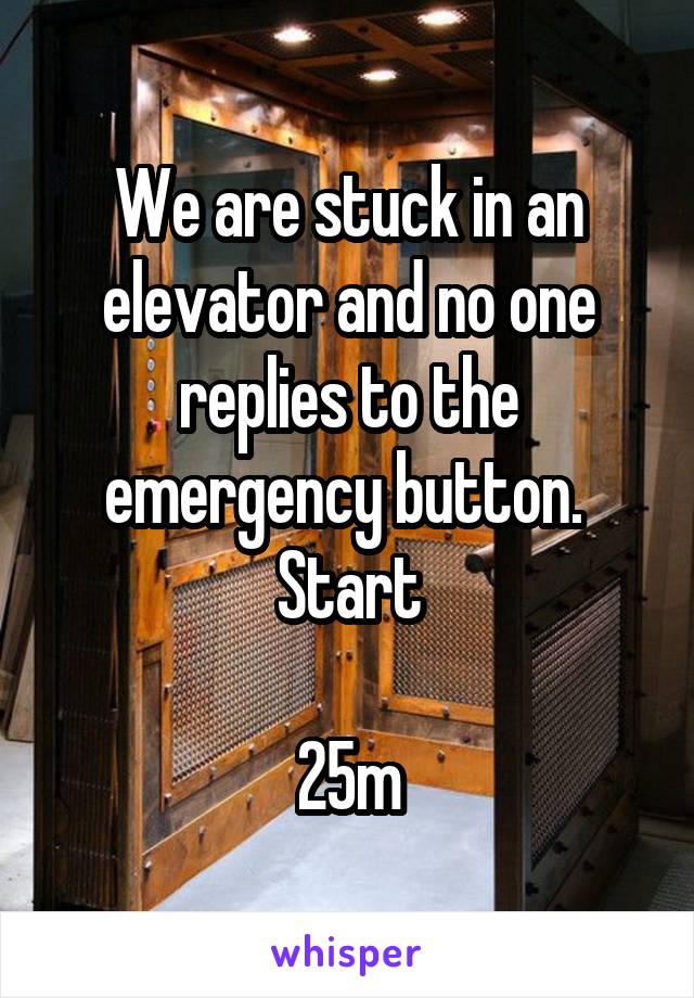 We are stuck in an elevator and no one replies to the emergency button. 
Start

25m