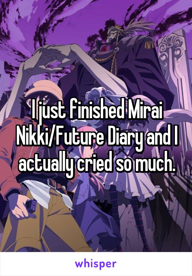 I just finished Mirai Nikki/Future Diary and I actually cried so much.