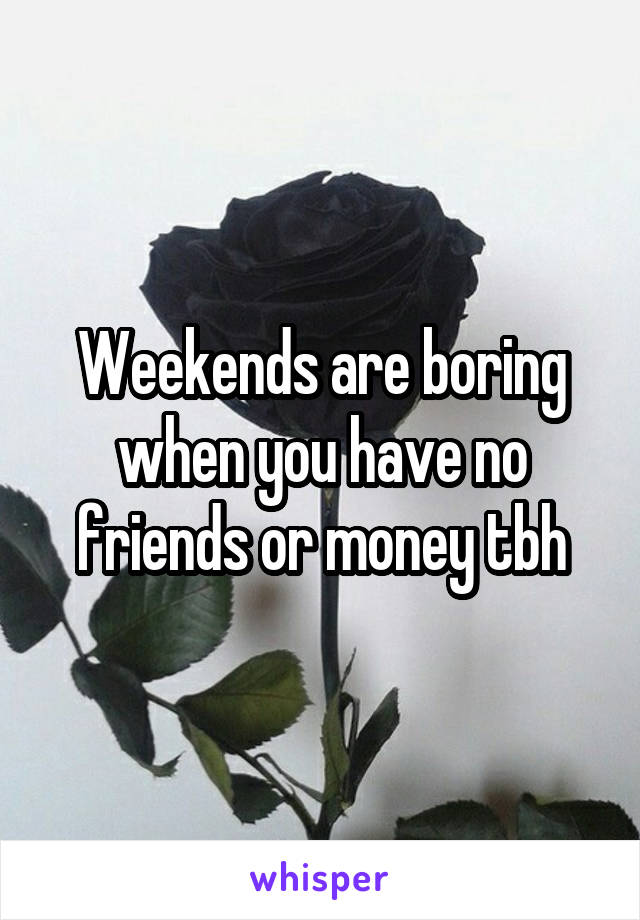 Weekends are boring when you have no friends or money tbh