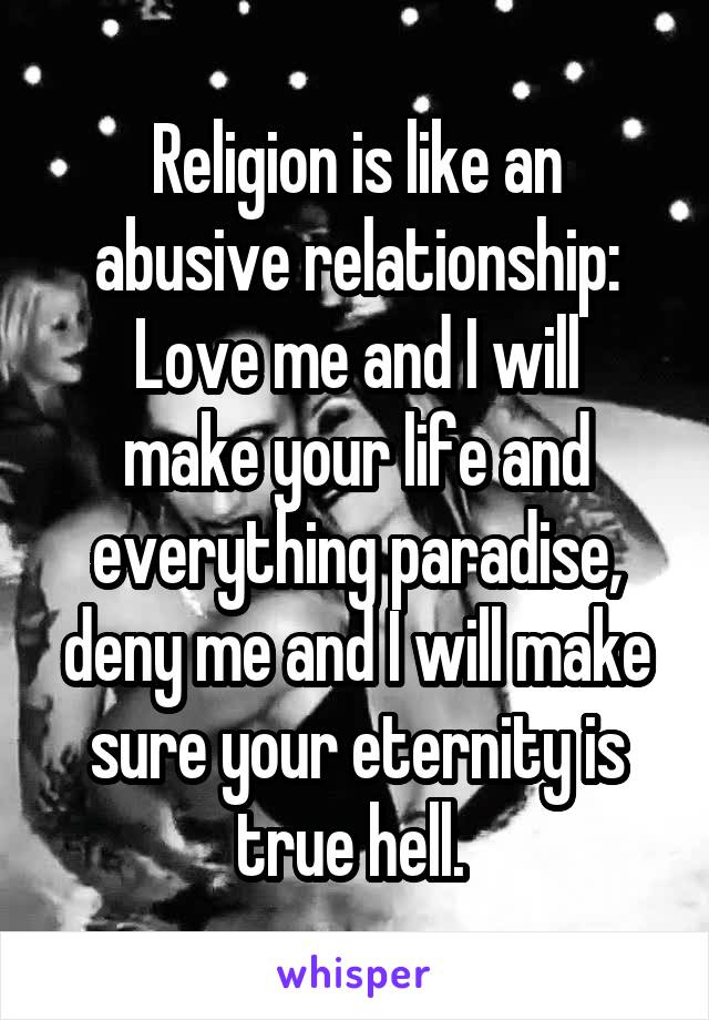 Religion is like an abusive relationship:
Love me and I will make your life and everything paradise, deny me and I will make sure your eternity is true hell. 