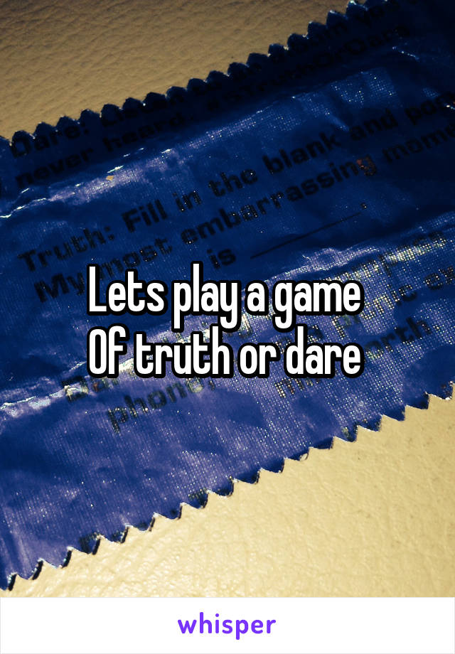 Lets play a game 
Of truth or dare 