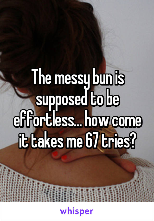 The messy bun is supposed to be effortless... how come it takes me 67 tries?