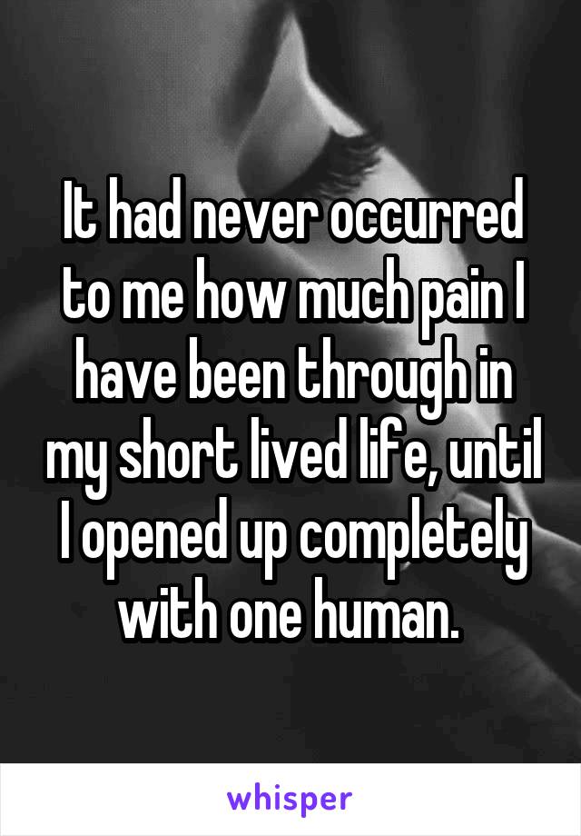 It had never occurred to me how much pain I have been through in my short lived life, until I opened up completely with one human. 