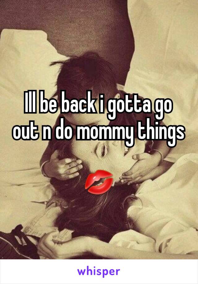 Ill be back i gotta go out n do mommy things 
💋