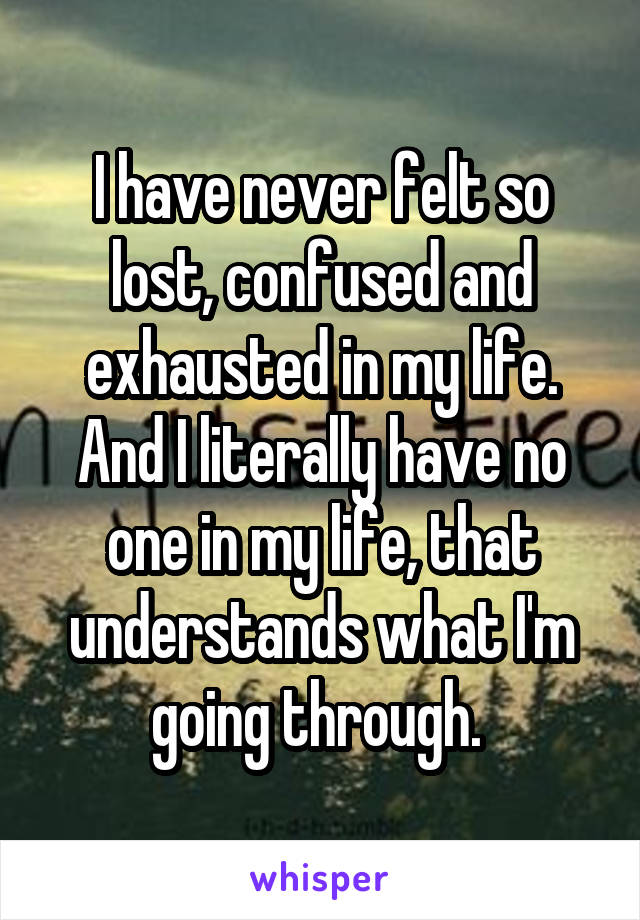 I have never felt so lost, confused and exhausted in my life. And I literally have no one in my life, that understands what I'm going through. 