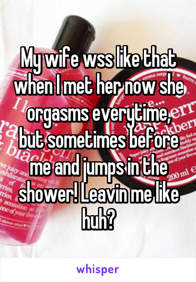 My wife wss like that when I met her now she orgasms everytime, but sometimes before me and jumps in the shower! Leavin me like huh?