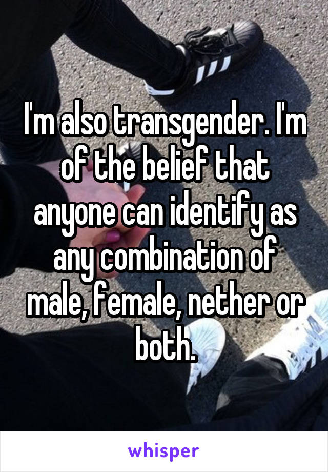 I'm also transgender. I'm of the belief that anyone can identify as any combination of male, female, nether or both.