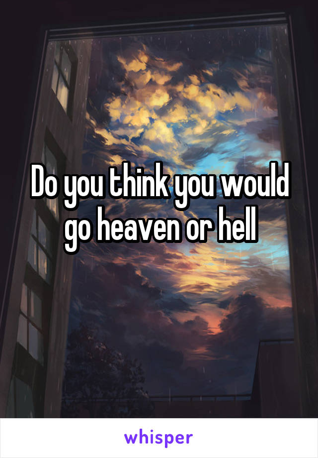 Do you think you would go heaven or hell
