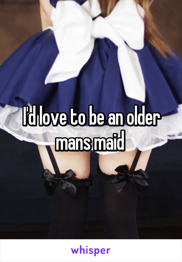 I'd love to be an older mans maid 