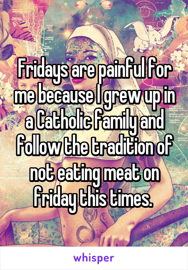 Fridays are painful for me because I grew up in a Catholic family and follow the tradition of not eating meat on friday this times. 