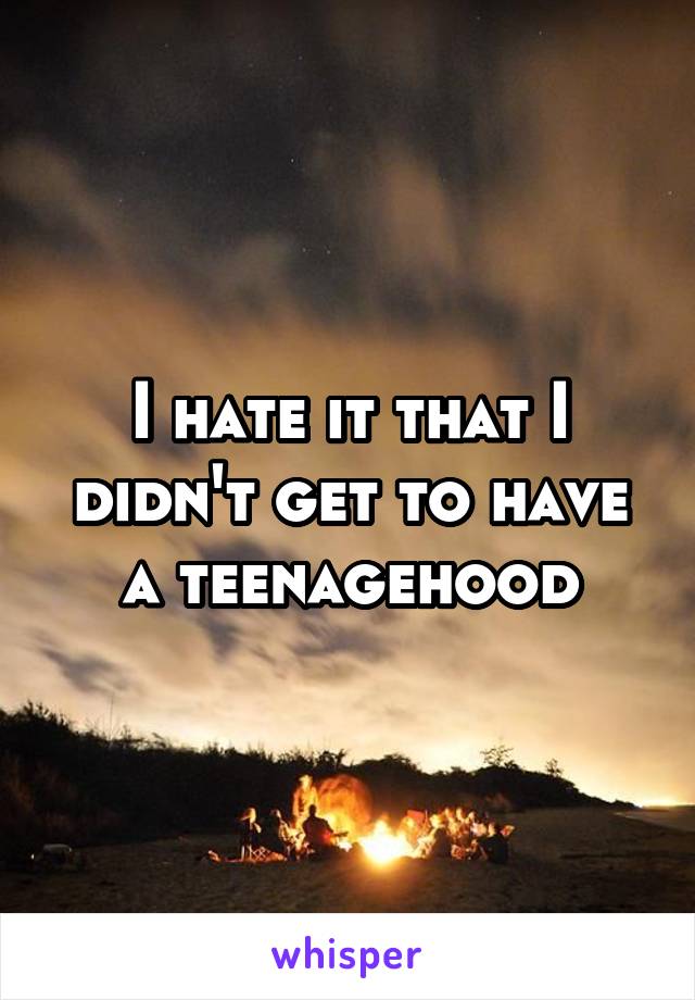 I hate it that I didn't get to have a teenagehood