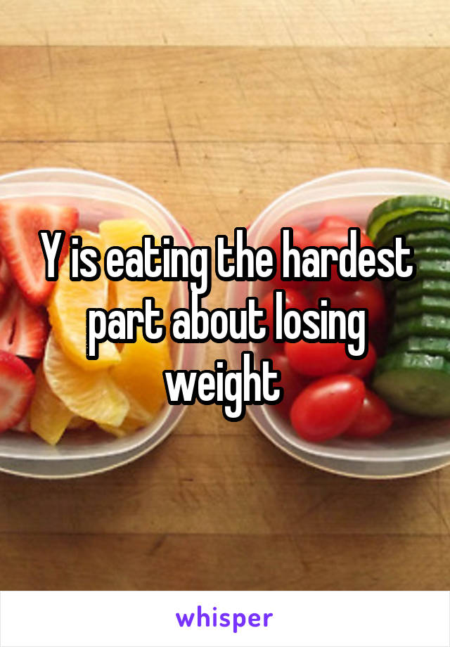 Y is eating the hardest part about losing weight 