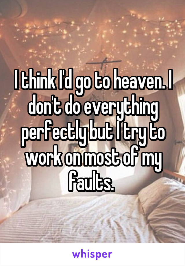 I think I'd go to heaven. I don't do everything perfectly but I try to work on most of my faults. 