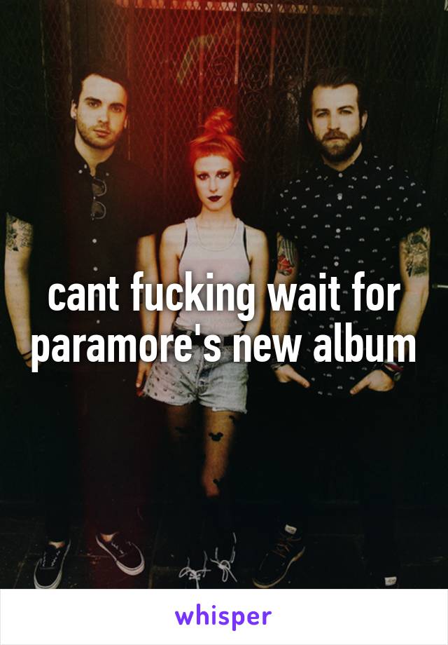 cant fucking wait for paramore's new album