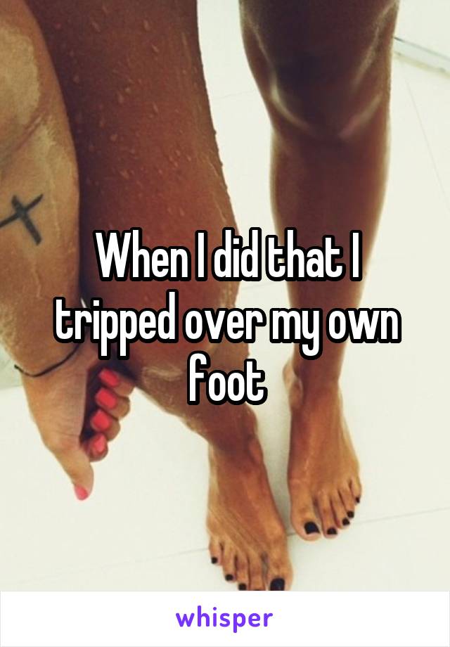 When I did that I tripped over my own foot