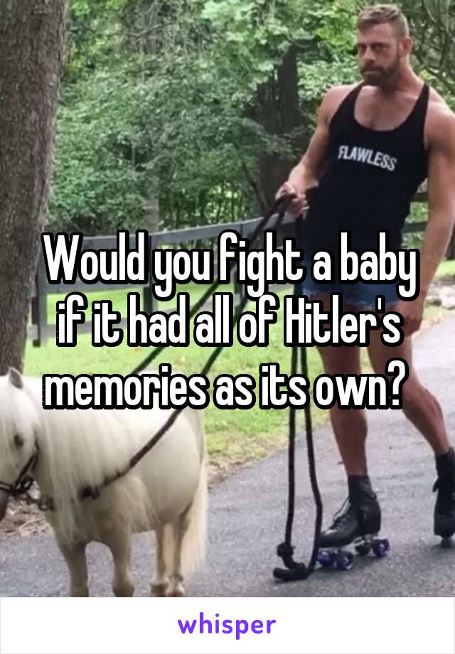 Would you fight a baby if it had all of Hitler's memories as its own? 