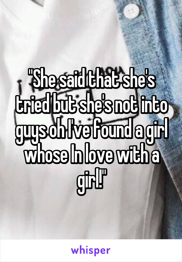 "She said that she's tried but she's not into guys oh I've found a girl whose In love with a girl!"