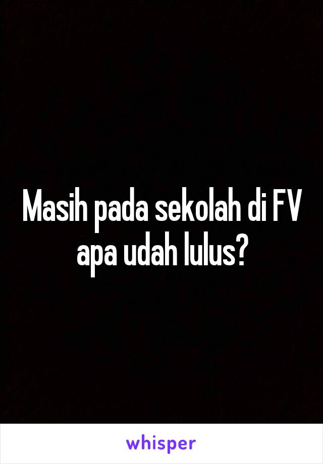 Masih pada sekolah di FV apa udah lulus?