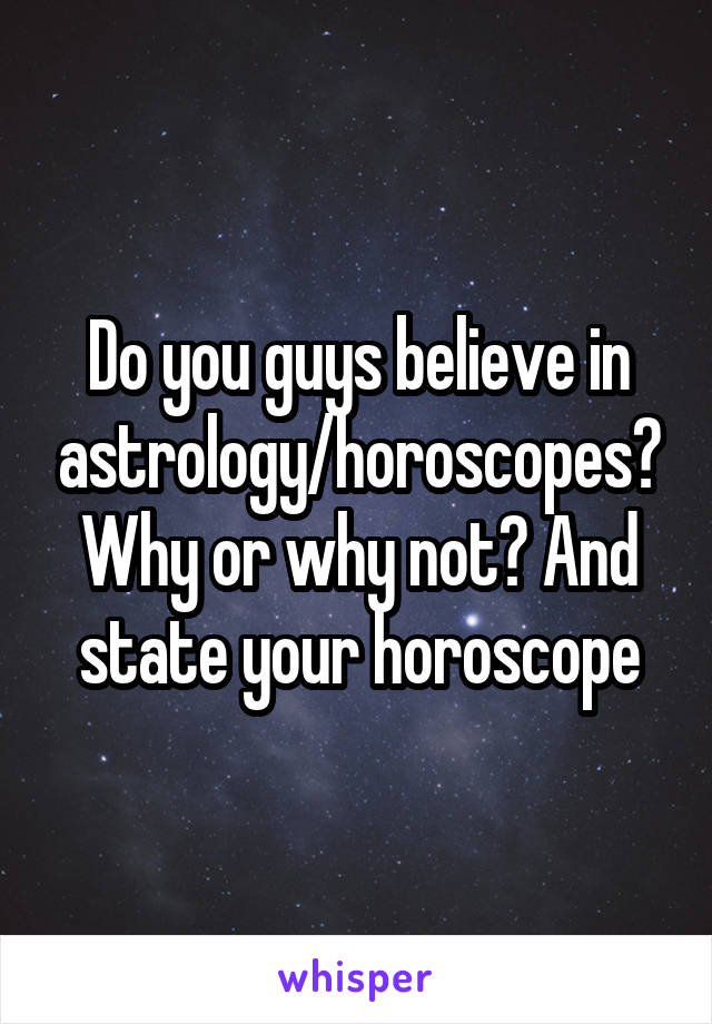 Do you guys believe in astrology/horoscopes? Why or why not? And state your horoscope