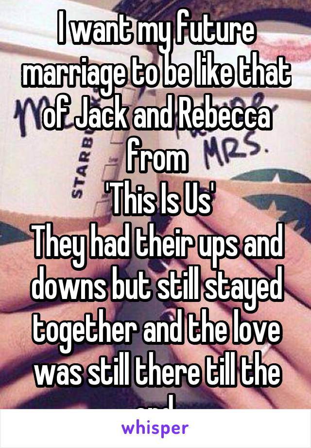 I want my future marriage to be like that of Jack and Rebecca from
 'This Is Us'
They had their ups and downs but still stayed together and the love was still there till the end.