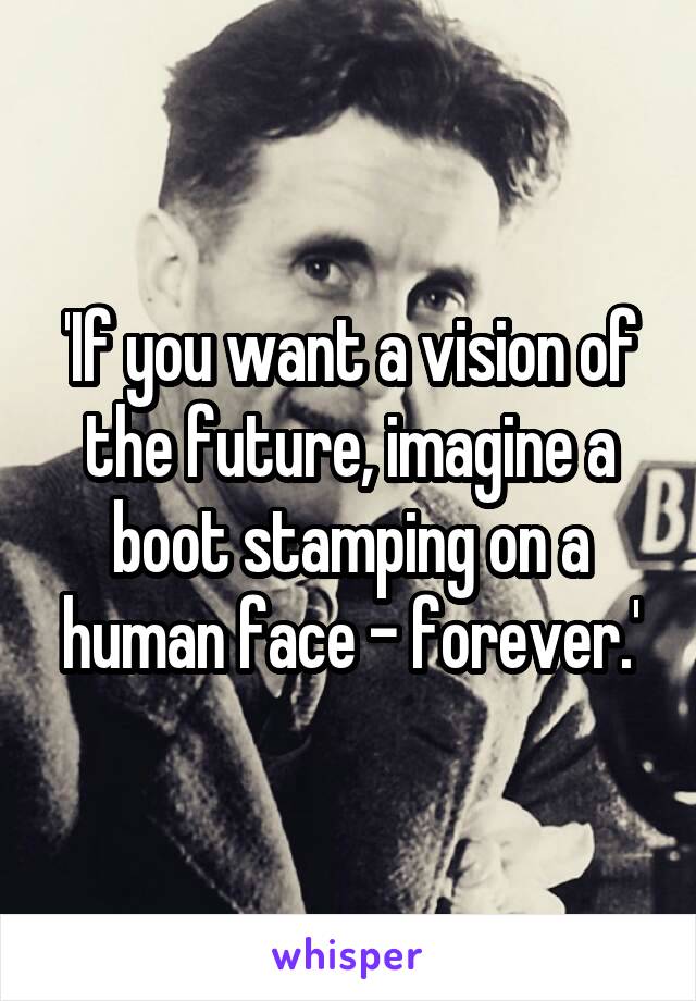 'If you want a vision of the future, imagine a boot stamping on a human face - forever.'