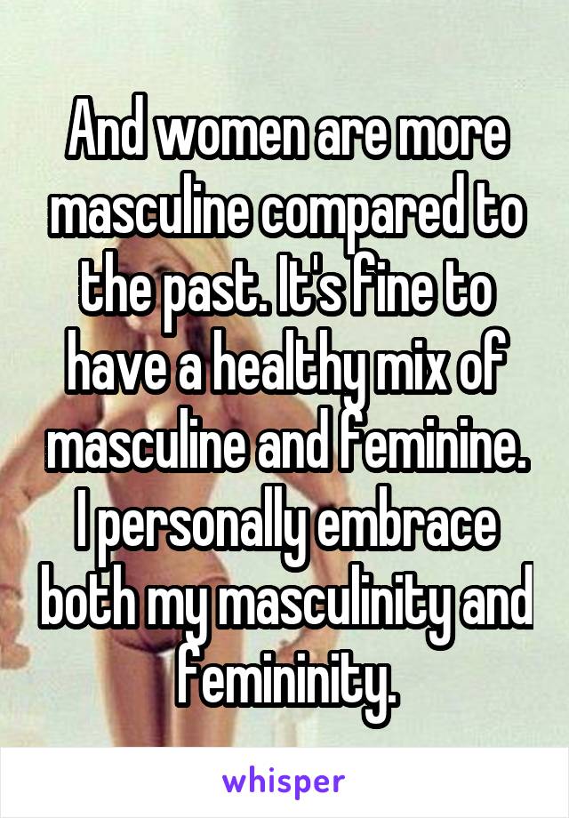 And women are more masculine compared to the past. It's fine to have a healthy mix of masculine and feminine. I personally embrace both my masculinity and femininity.