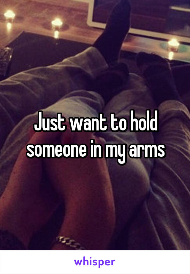 Just want to hold someone in my arms