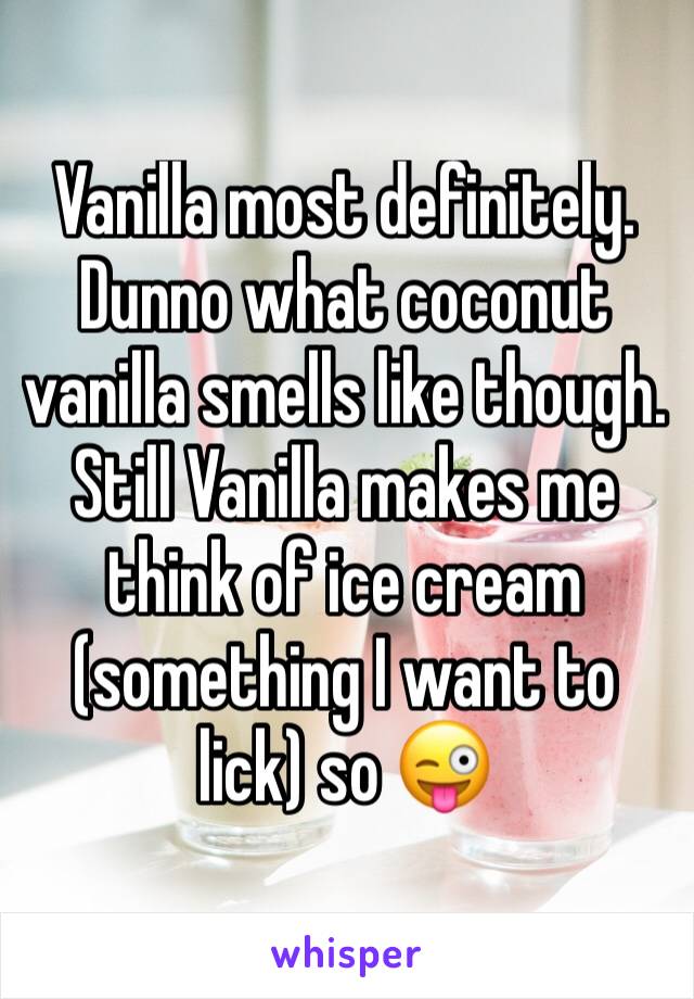 Vanilla most definitely. Dunno what coconut vanilla smells like though. Still Vanilla makes me think of ice cream (something I want to lick) so 😜