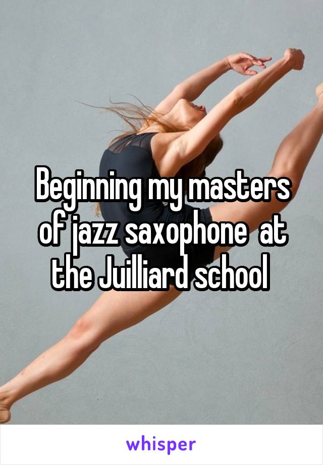 Beginning my masters of jazz saxophone  at the Juilliard school 