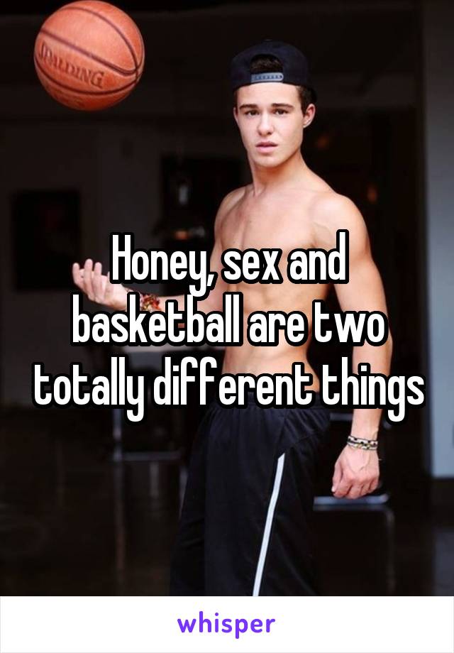 Honey, sex and basketball are two totally different things