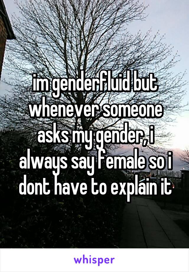 im genderfluid but whenever someone asks my gender, i always say female so i dont have to explain it