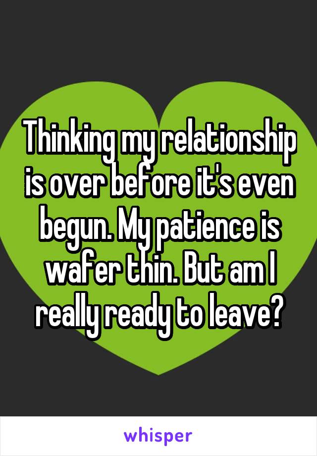 Thinking my relationship is over before it's even begun. My patience is wafer thin. But am I really ready to leave?