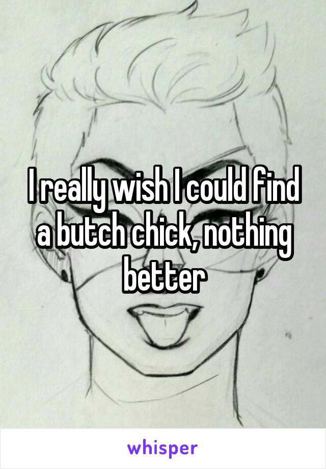 I really wish I could find a butch chick, nothing better