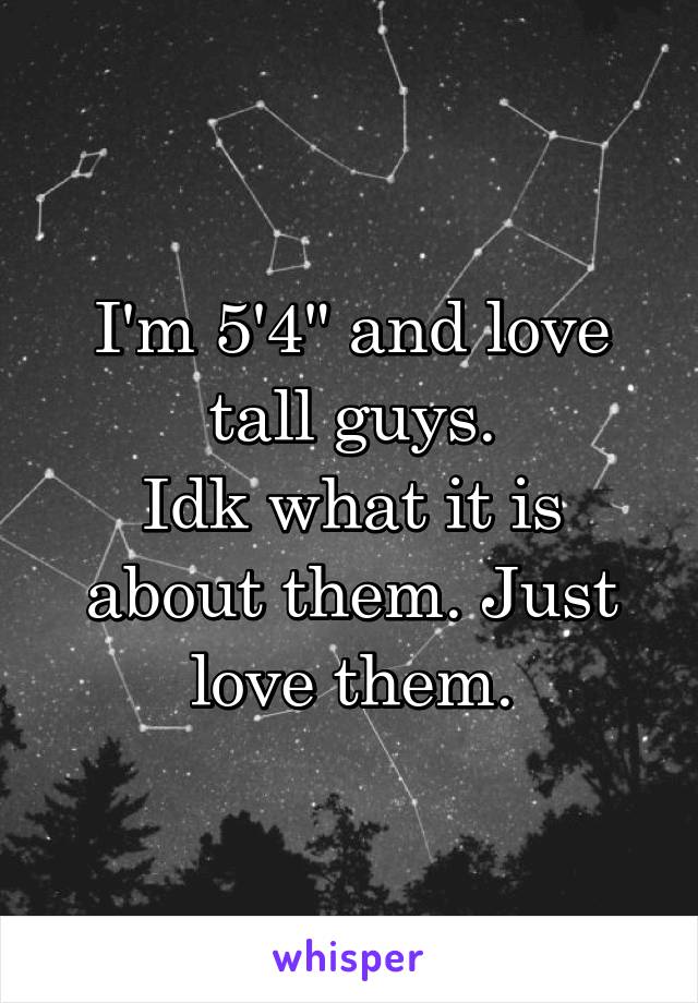 I'm 5'4" and love tall guys.
Idk what it is about them. Just love them.