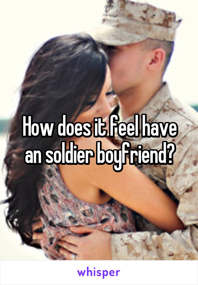 How does it feel have an soldier boyfriend?