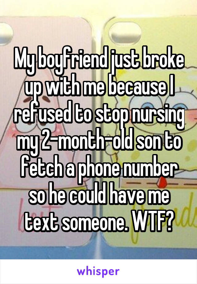 My boyfriend just broke up with me because I refused to stop nursing my 2-month-old son to fetch a phone number so he could have me text someone. WTF?