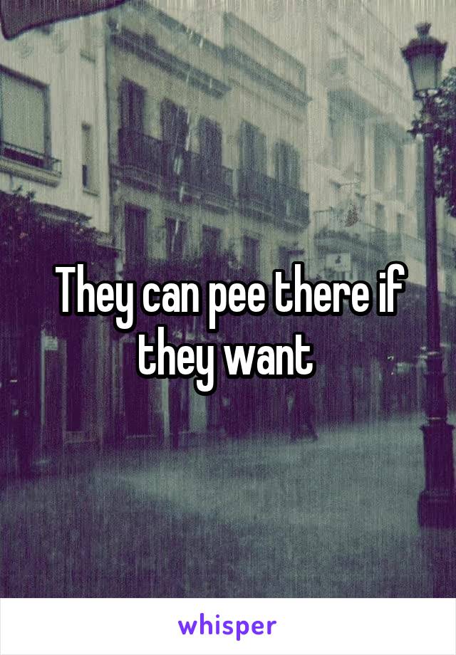 They can pee there if they want 