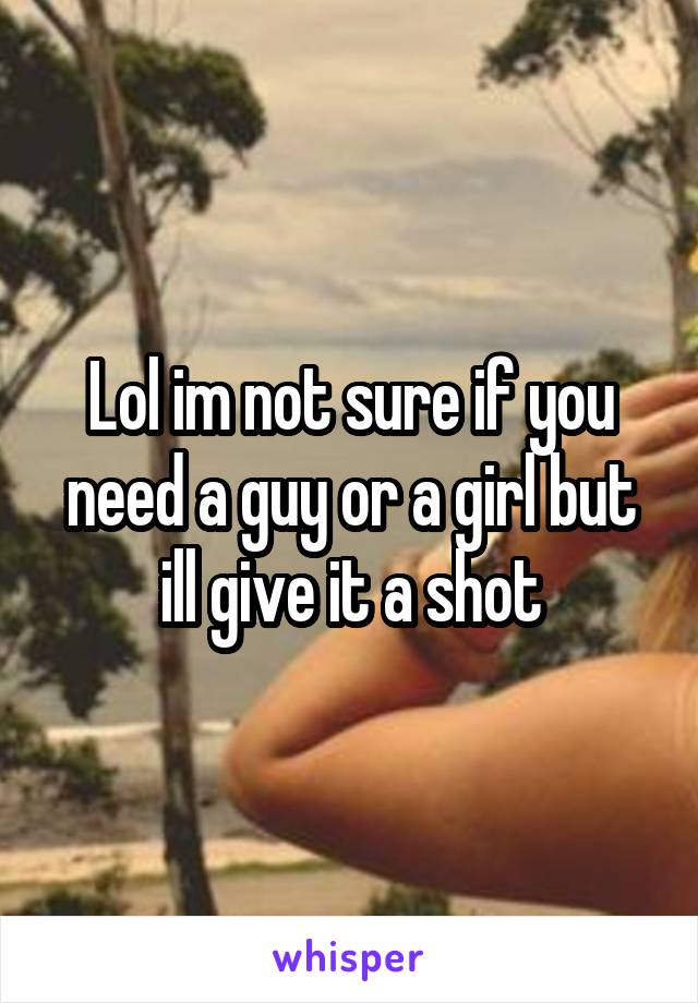 Lol im not sure if you need a guy or a girl but ill give it a shot