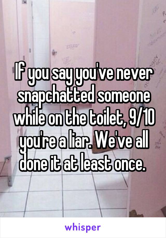 If you say you've never snapchatted someone while on the toilet, 9/10 you're a liar. We've all done it at least once. 