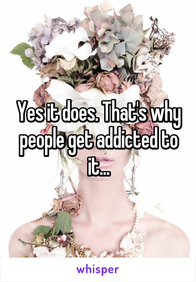 Yes it does. That's why people get addicted to it...