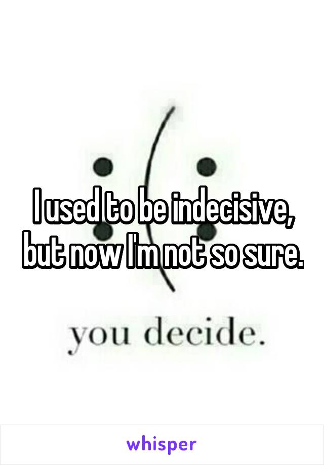 I used to be indecisive, but now I'm not so sure.