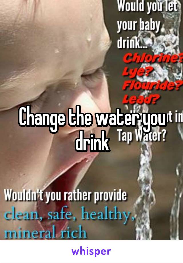 Change the water you drink