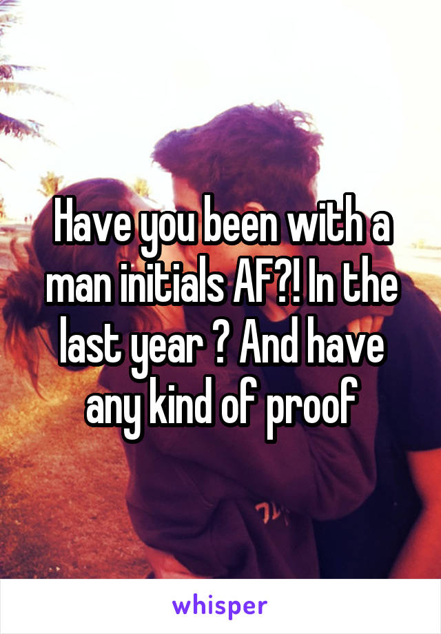 Have you been with a man initials AF?! In the last year ? And have any kind of proof