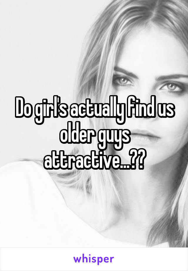 Do girl's actually find us older guys attractive...??