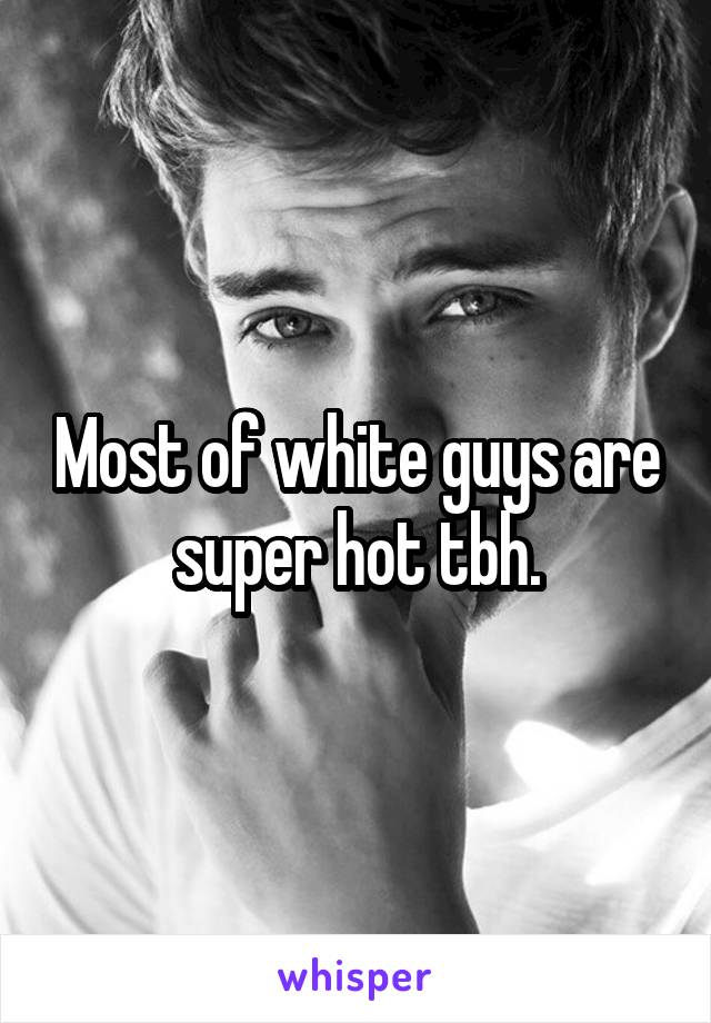 Most of white guys are super hot tbh.